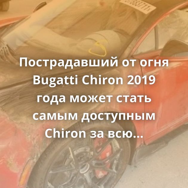 Пострадавший от огня Bugatti Chiron 2019 года может стать самым доступным Chiron за всю историю