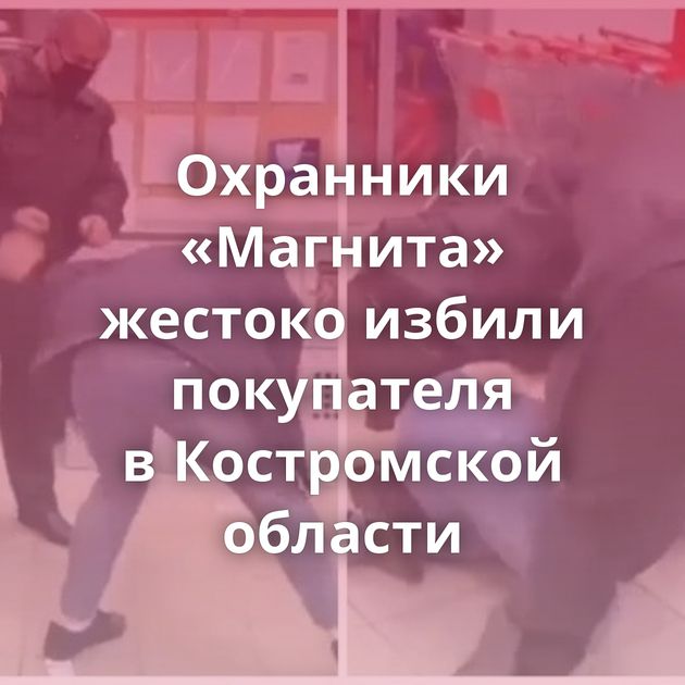Охранники «Магнита» жестоко избили покупателя в Костромской области