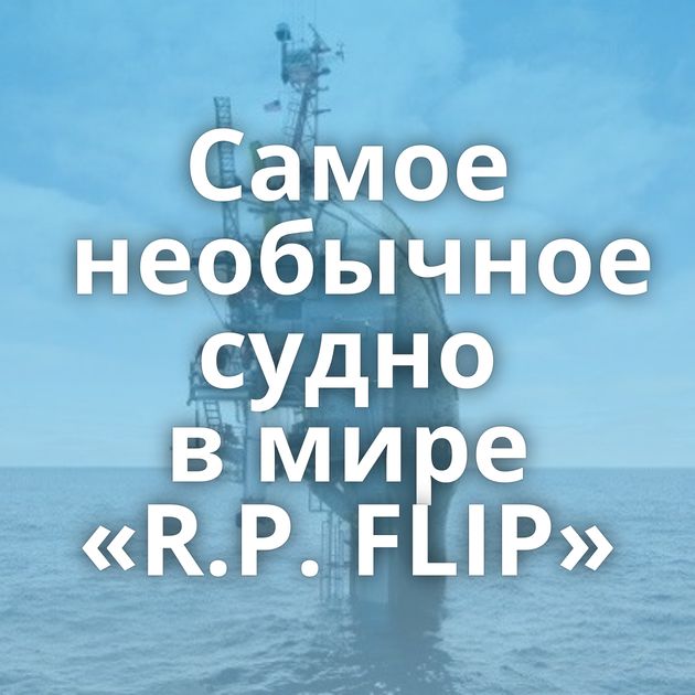 Самое необычное судно в мире «R.P. FLIP»
