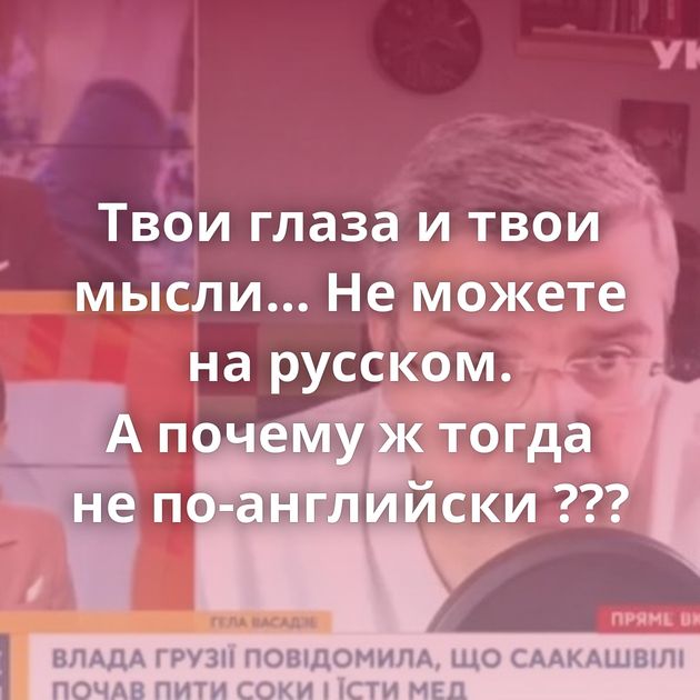 Твои глаза и твои мысли… Не можете на русском. А почему ж тогда не по-английски ???