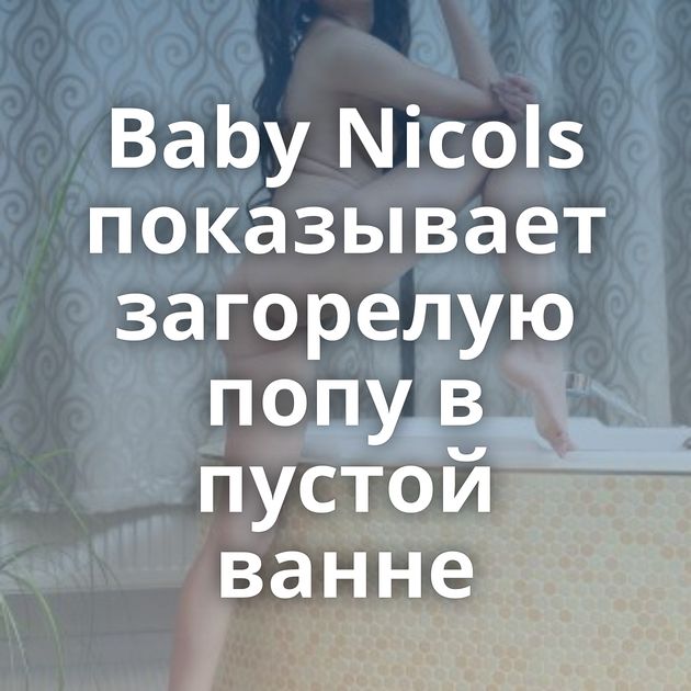 Baby Nicols показывает загорелую попу в пустой ванне