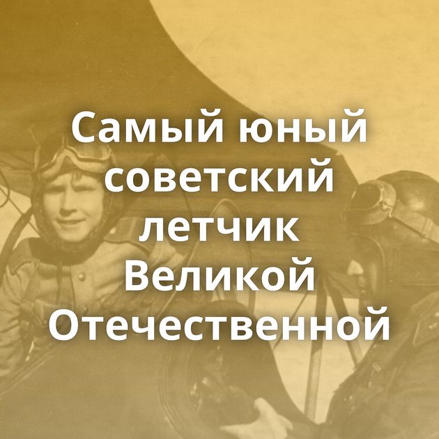 Самый юный советский летчик Великой Отечественной