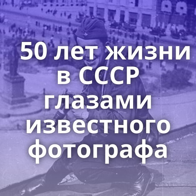 50 лет жизни в СССР глазами известного фотографа
