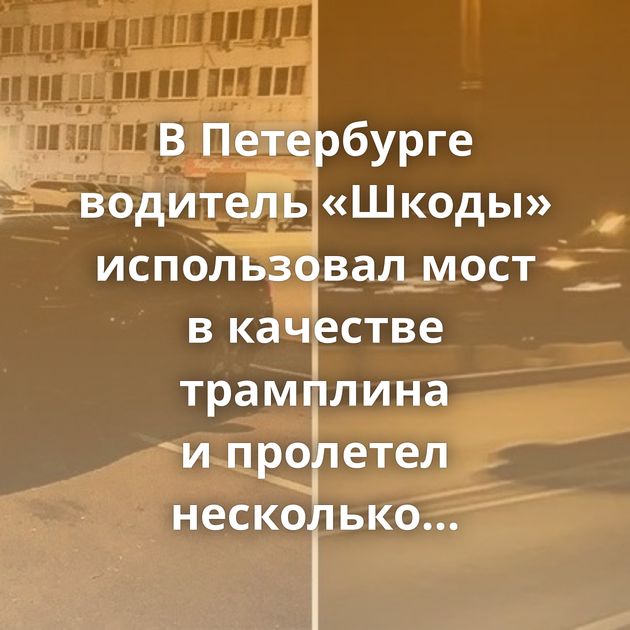 В Петербурге водитель «Шкоды» использовал мост в качестве трамплина и пролетел несколько десятков метров