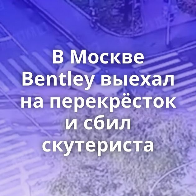 В Москве Bentley выехал на перекрёсток и сбил скутериста