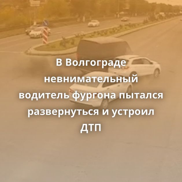 В Волгограде невнимательный водитель фургона пытался развернуться и устроил ДТП
