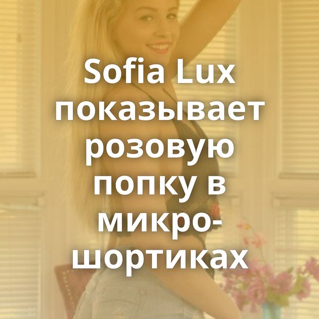 Sofia Lux показывает розовую попку в микро-шортиках