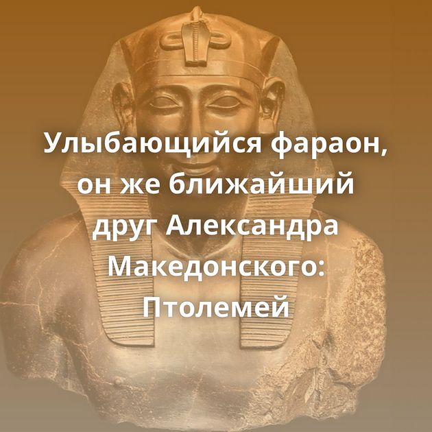 Улыбающийся фараон, он же ближайший друг Александра Македонского: Птолемей
