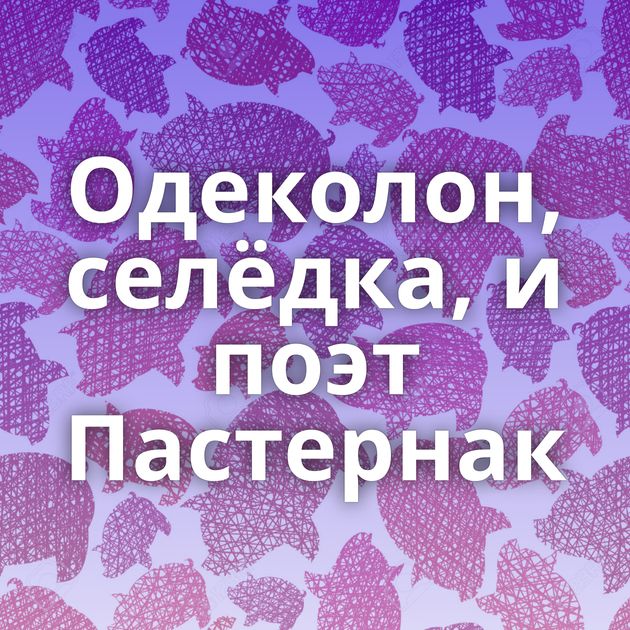 Одеколон, селёдка, и поэт Пастернак