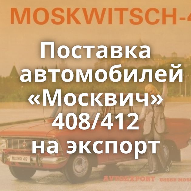 Поставка автомобилей «Москвич» 408/412 на экспорт