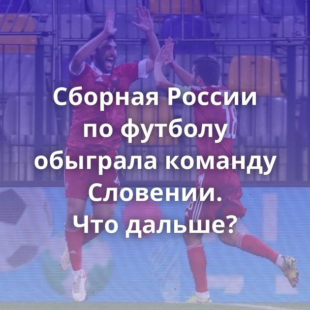 Сборная России по футболу обыграла команду Словении. Что дальше?