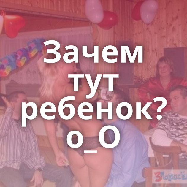 Зачем тут ребенок?о_О