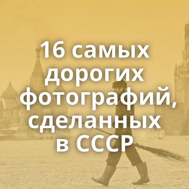 16 самых дорогих фотографий, сделанных в СССР