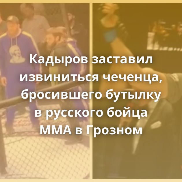 Кадыров заставил извиниться чеченца, бросившего бутылку в русского бойца MMA в Грозном
