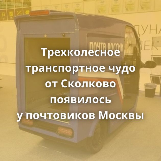 Трехколесное транспортное чудо от Сколково появилось у почтовиков Москвы