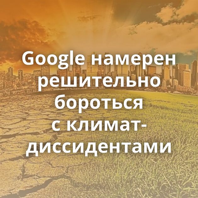 Google намерен решительно бороться с климат-диссидентами