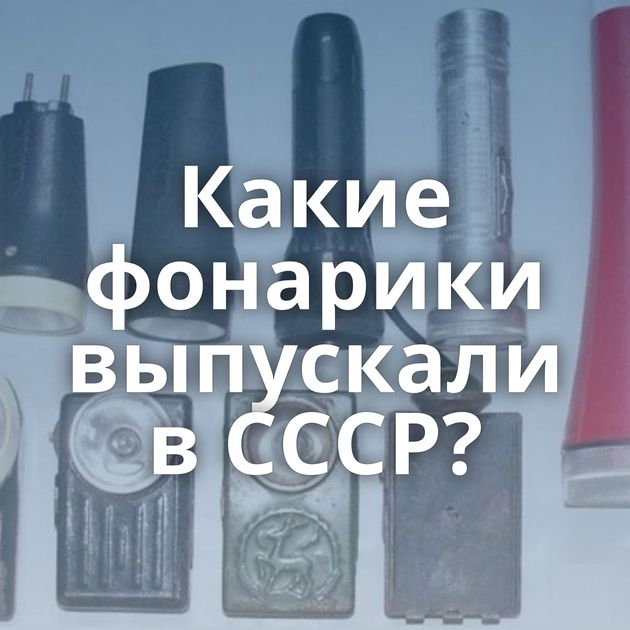 Какие фонарики выпускали в СССР?