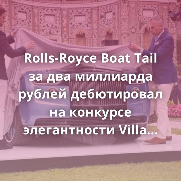 Rolls-Royce Boat Tail за два миллиарда рублей дебютировал на конкурсе элегантности Villa d'Este