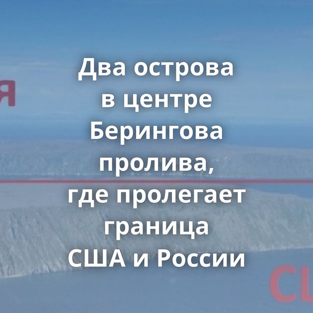 Два острова в центре Берингова пролива, где пролегает граница США и России