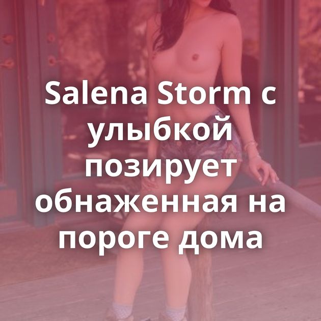 Salena Storm с улыбкой позирует обнаженная на пороге дома