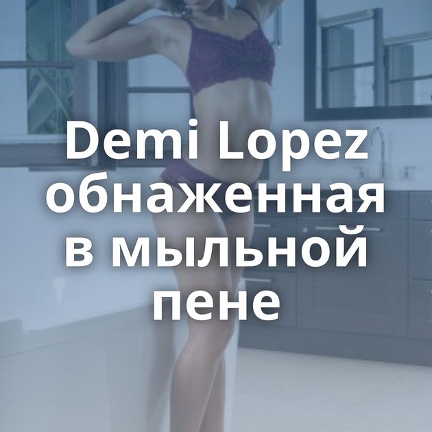 Demi Lopez обнаженная в мыльной пене