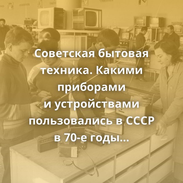 Советская бытовая техника. Какими приборами и устройствами пользовались в СССР в 70-е годы и сколько…