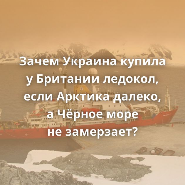 Зачем Украина купила у Британии ледокол, если Арктика далеко, а Чёрное море не замерзает?