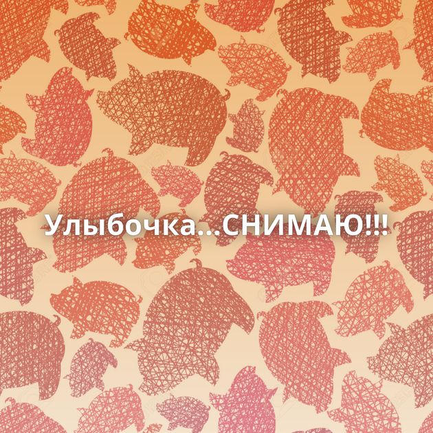 Улыбочка...СНИМАЮ!!!