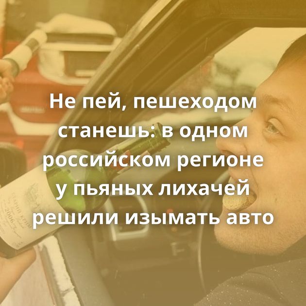 Не пей, пешеходом станешь: в одном российском регионе у пьяных лихачей решили изымать авто