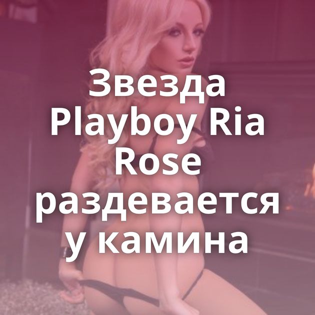 Звезда Playboy Ria Rose раздевается у камина