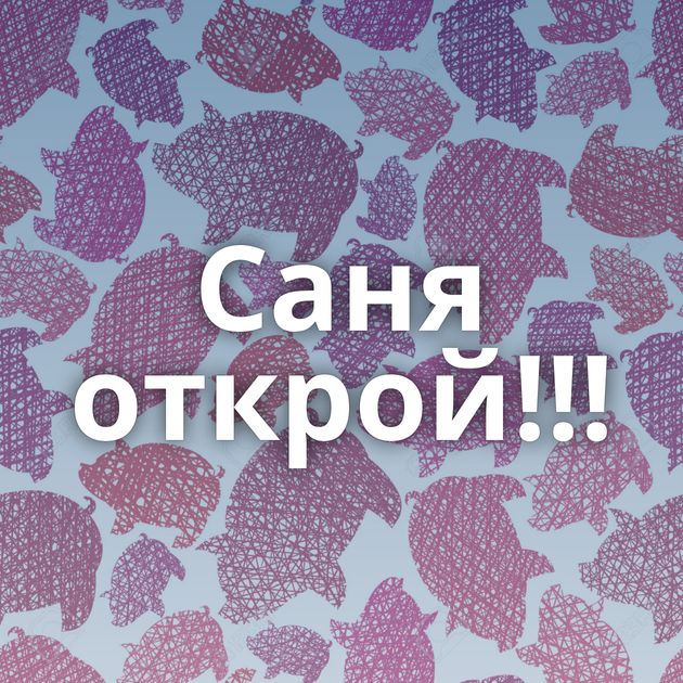 Саня открой!!!