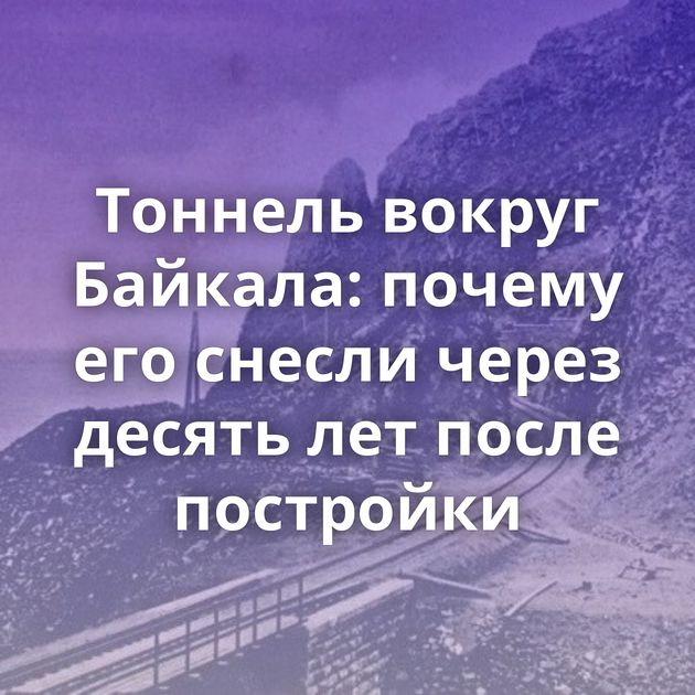 Тоннель вокруг Байкала: почему его снесли через десять лет после постройки