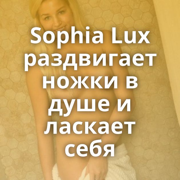 Sophia Lux раздвигает ножки в душе и ласкает себя