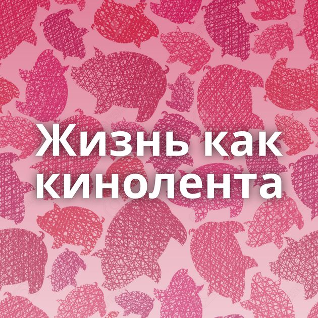 Жизнь как кинолента