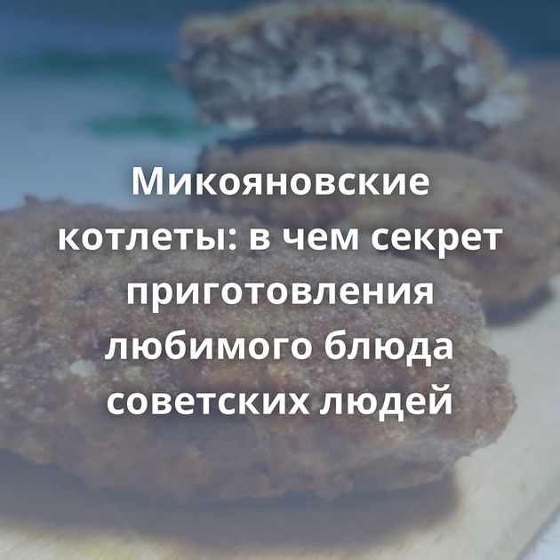 Микояновские котлеты: в чем секрет приготовления любимого блюда советских людей