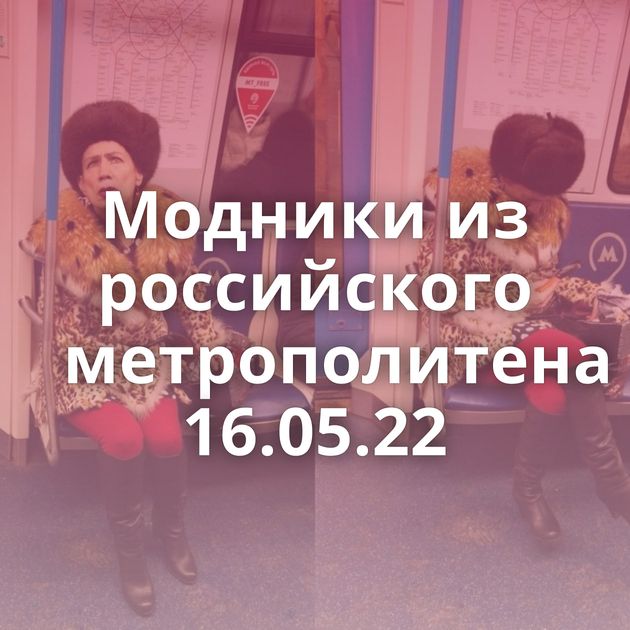 Модники из российского метрополитена 16.05.22