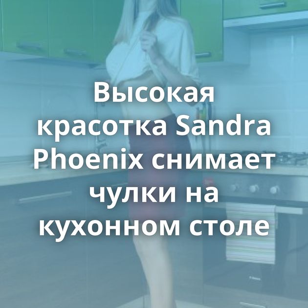 Высокая красотка Sandra Phoenix снимает чулки на кухонном столе