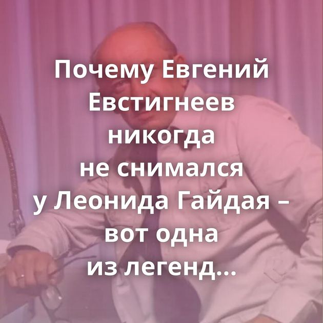 Почему Евгений Евстигнеев никогда не снимался у Леонида Гайдая –вот одна из легенд «Мосфильма»