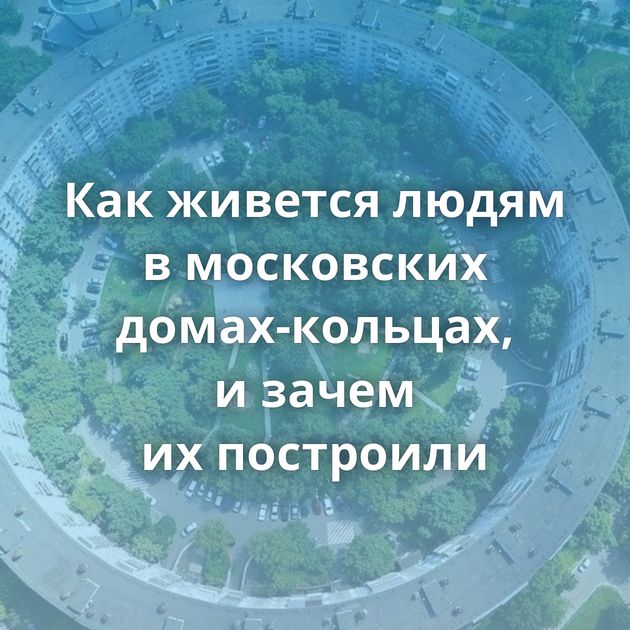 Как живется людям в московских домах-кольцах, и зачем их построили