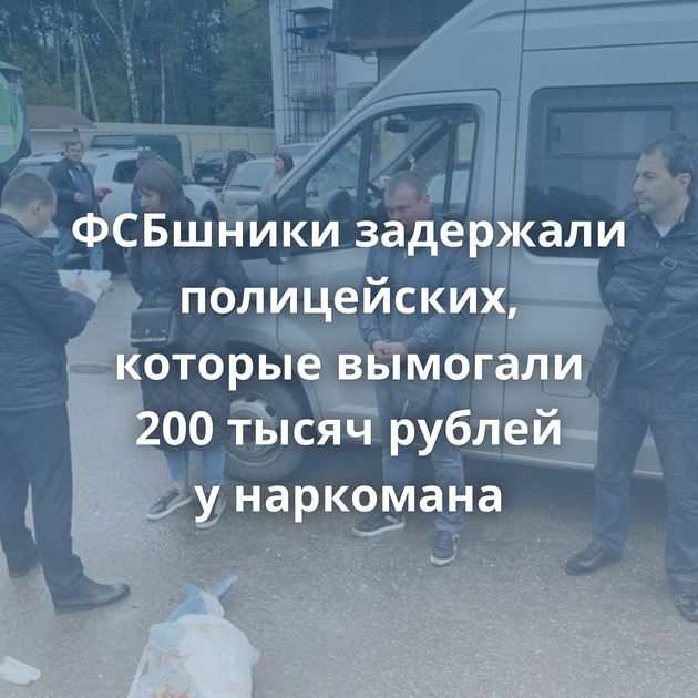 ФСБшники задержали полицейских, которые вымогали 200 тысяч рублей у наркомана