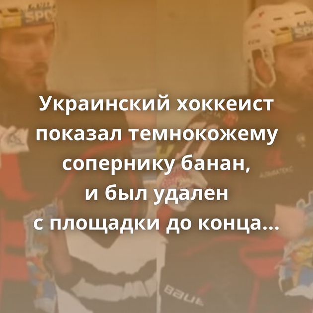 Украинский хоккеист показал темнокожему сопернику банан, и был удален с площадки до конца матча