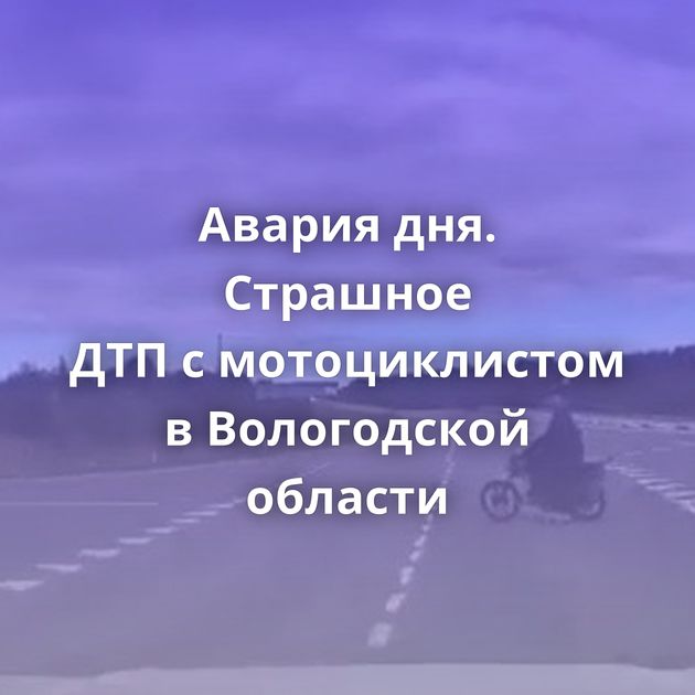 Авария дня. Страшное ДТП с мотоциклистом в Вологодской области