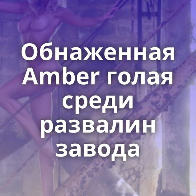 Обнаженная Amber голая среди развалин завода