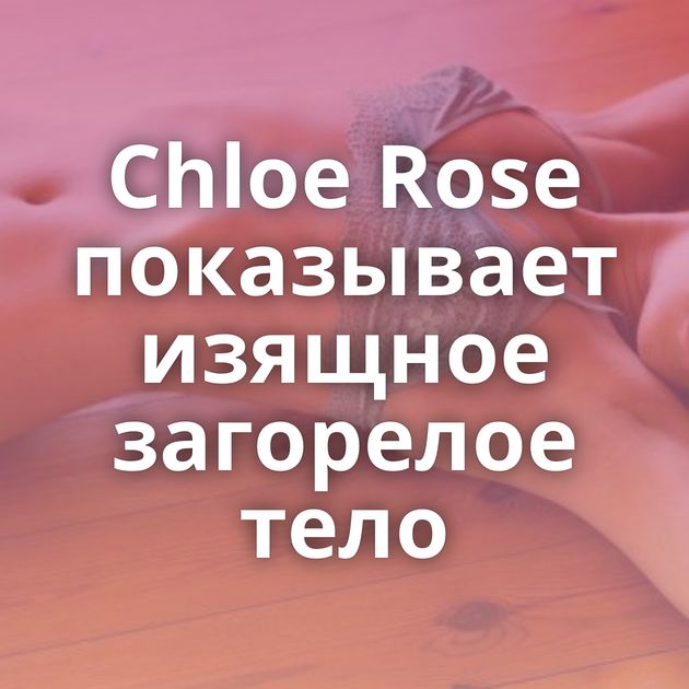 Chloe Rose показывает изящное загорелое тело