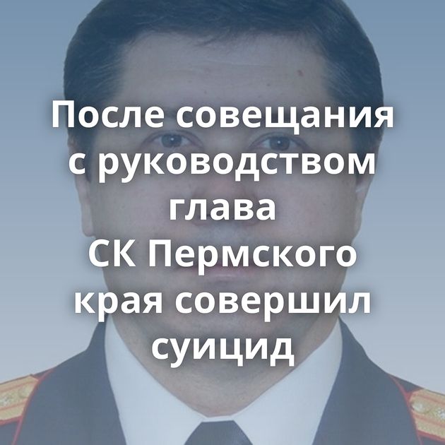 После совещания с руководством глава СК Пермского края совершил суицид