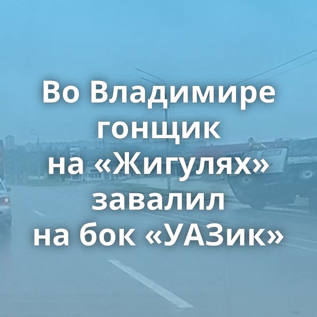 Во Владимире гонщик на «Жигулях» завалил на бок «УАЗик»