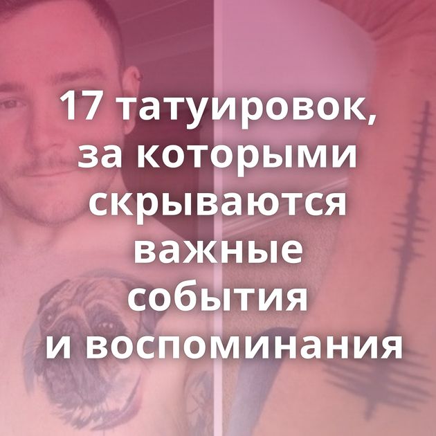 17 татуировок, за которыми скрываются важные события и воспоминания