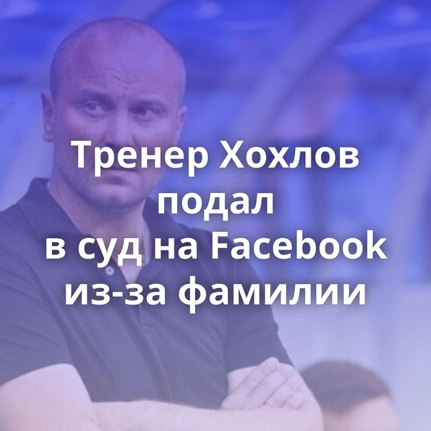 Тренер Хохлов подал в суд на Facebook из-за фамилии