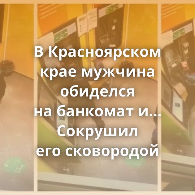 В Красноярском крае мужчина обиделся на банкомат и... Сокрушил его сковородой