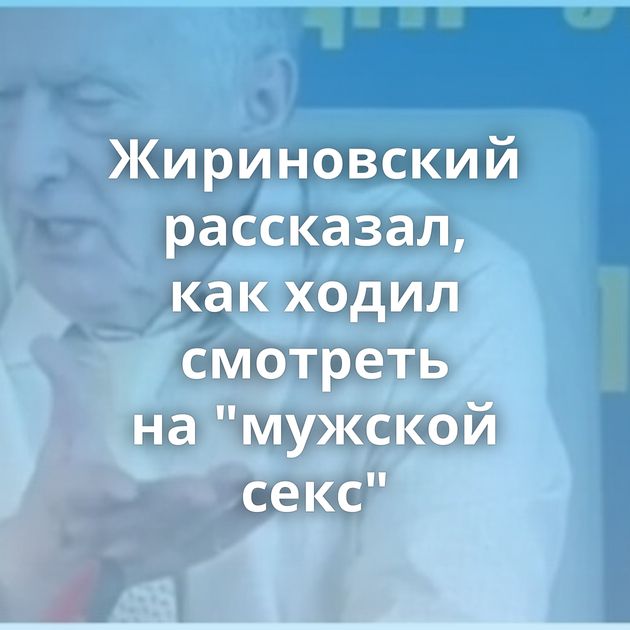 Жириновский рассказал, как ходил смотреть на 